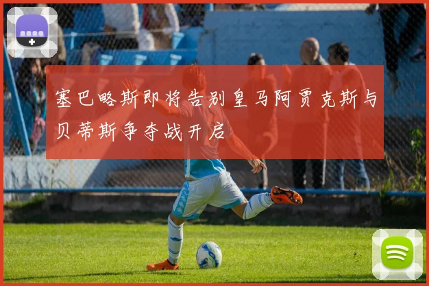 塞巴略斯即将告别皇马阿贾克斯与贝蒂斯争夺战开启