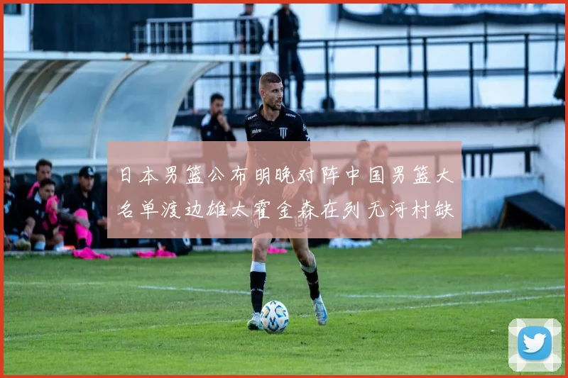 日本男篮公布明晚对阵中国男篮大名单渡边雄太霍金森在列无河村缺席