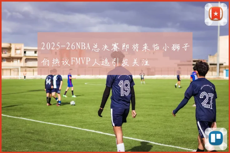 2025-26NBA总决赛即将来临小狮子们热议FMVP人选引发关注