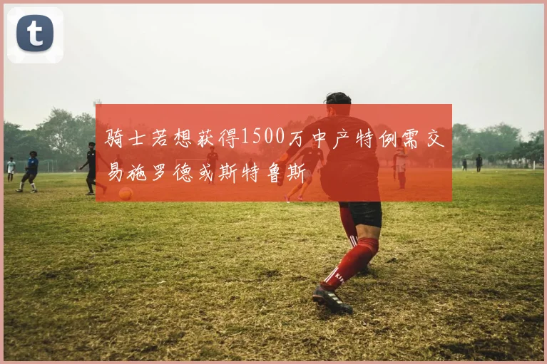 骑士若想获得1500万中产特例需交易施罗德或斯特鲁斯