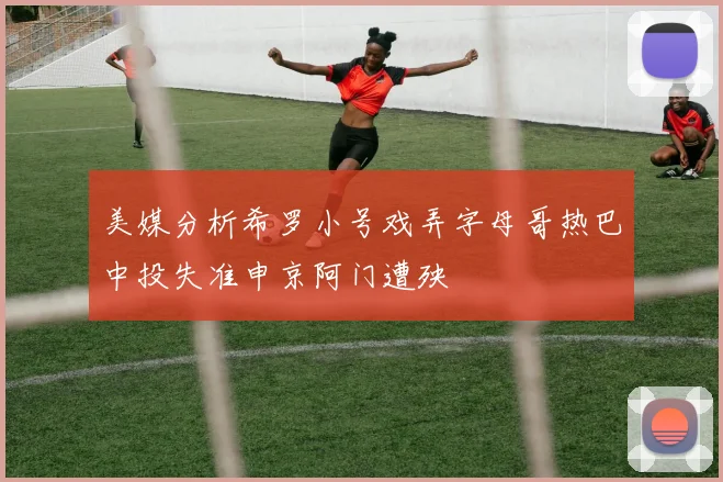 美媒分析希罗小号戏弄字母哥热巴中投失准申京阿门遭殃