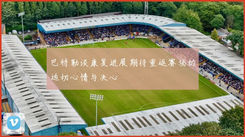 巴特勒谈康复进展期待重返赛场的迫切心情与决心