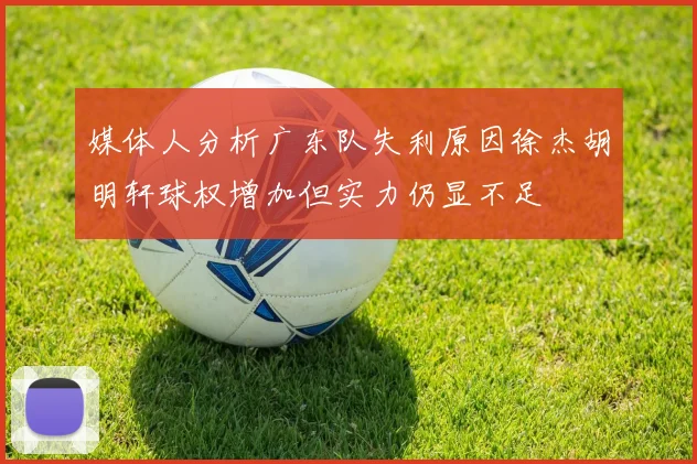 媒体人分析广东队失利原因徐杰胡明轩球权增加但实力仍显不足