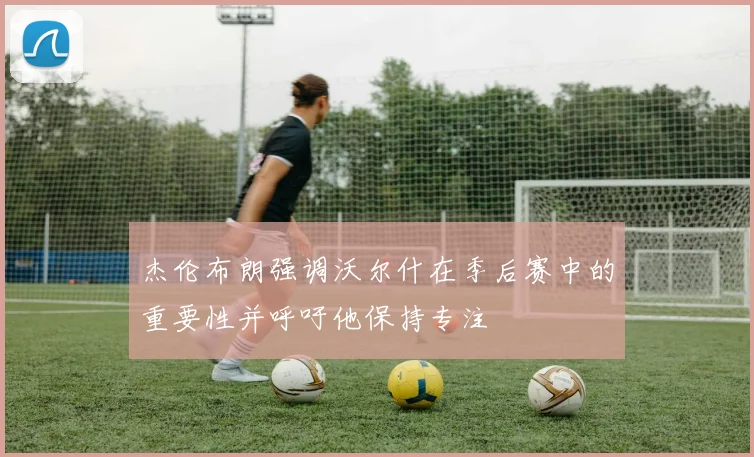 杰伦布朗强调沃尔什在季后赛中的重要性并呼吁他保持专注