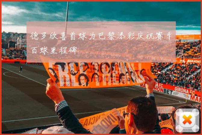 德罗欣喜首球为巴黎添彩庆祝赛季百球里程碑