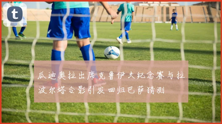 瓜迪奥拉出席克鲁伊夫纪念赛与拉波尔塔合影引发回归巴萨猜测