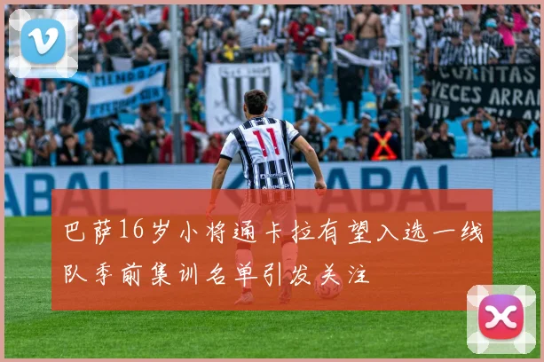 巴萨16岁小将通卡拉有望入选一线队季前集训名单引发关注