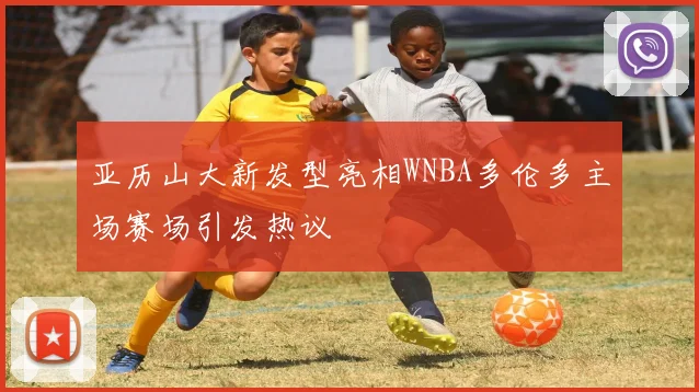 亚历山大新发型亮相WNBA多伦多主场赛场引发热议
