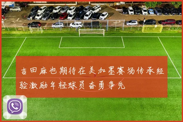 吉田麻也期待在美加墨赛场传承经验激励年轻球员奋勇争先