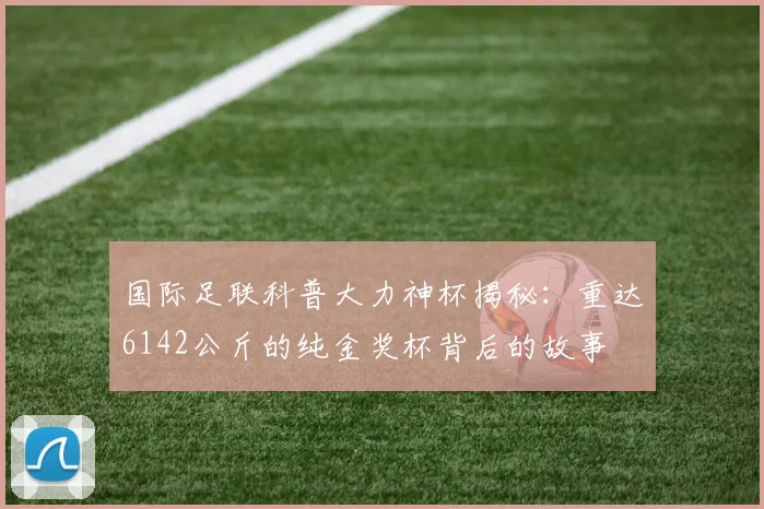 国际足联科普大力神杯揭秘：重达6142公斤的纯金奖杯背后的故事