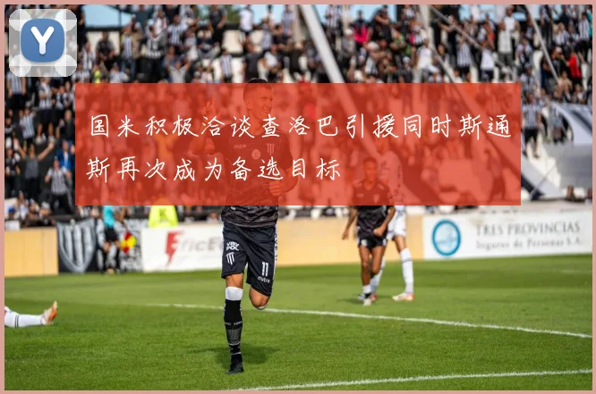 国米积极洽谈查洛巴引援同时斯通斯再次成为备选目标