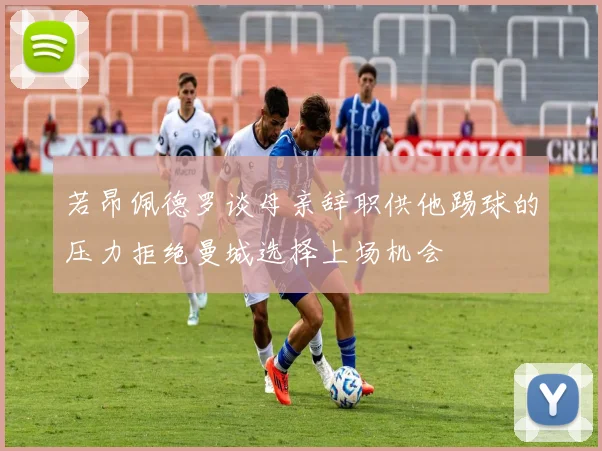 若昂佩德罗谈母亲辞职供他踢球的压力拒绝曼城选择上场机会