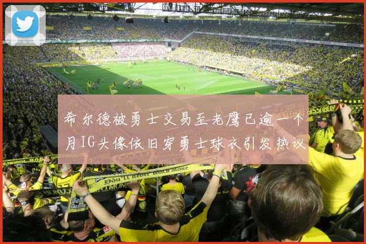 希尔德被勇士交易至老鹰已逾一个月IG头像依旧穿勇士球衣引发热议