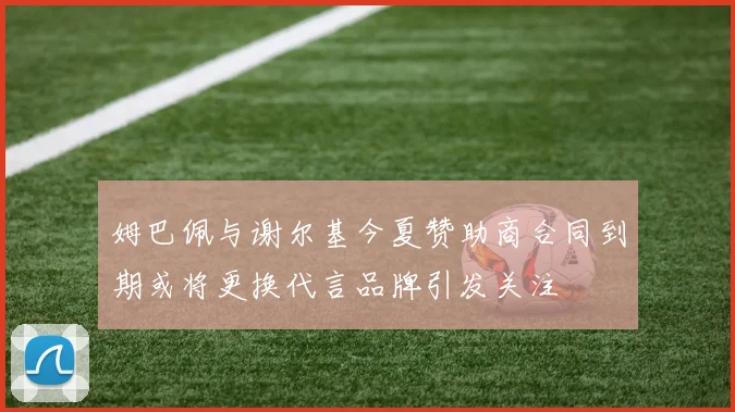 姆巴佩与谢尔基今夏赞助商合同到期或将更换代言品牌引发关注