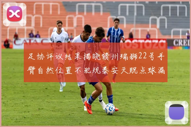 足协评议结果揭晓赣州瑞狮22号手臂自然位置不犯规泰安天贶点球漏判引争议