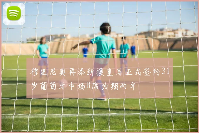 穆里尼奥再添新援皇马正式签约31岁葡萄牙中场B席为期两年