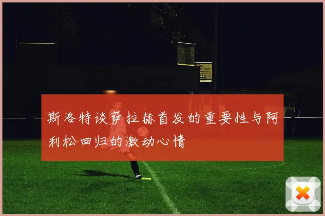 斯洛特谈萨拉赫首发的重要性与阿利松回归的激动心情