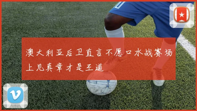 澳大利亚后卫直言不愿口水战赛场上见真章才是王道