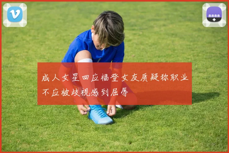成人女星回应福登女友质疑称职业不应被歧视感到屈辱
