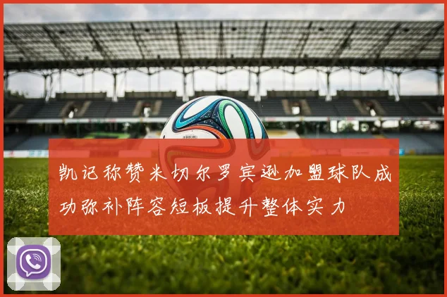 凯记称赞米切尔罗宾逊加盟球队成功弥补阵容短板提升整体实力