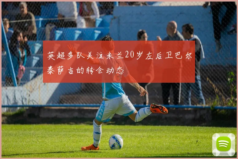 英超多队关注米兰20岁左后卫巴尔泰萨吉的转会动态