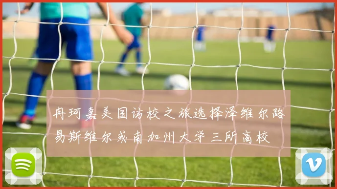 冉珂嘉美国访校之旅选择泽维尔路易斯维尔或南加州大学三所高校