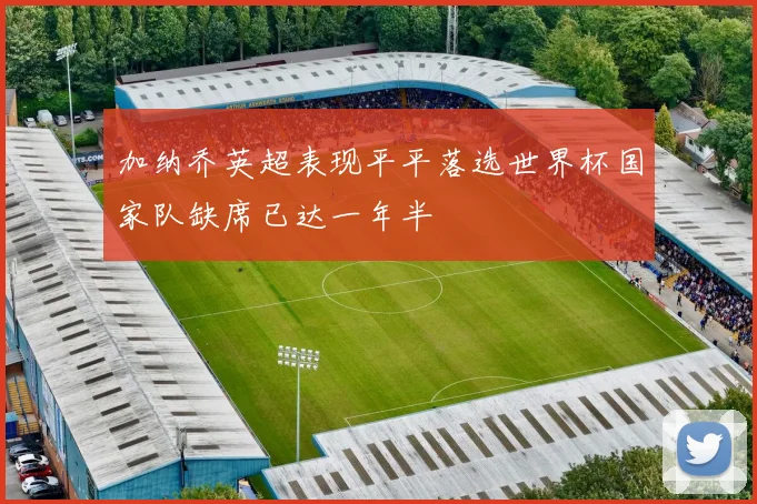 加纳乔英超表现平平落选世界杯国家队缺席已达一年半