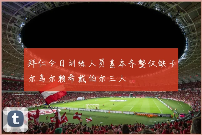 拜仁今日训练人员基本齐整仅缺卡尔乌尔赖希戴伯尔三人