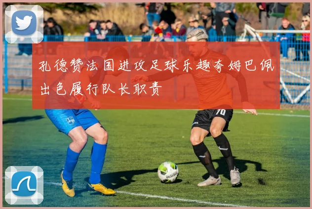 孔德赞法国进攻足球乐趣夸姆巴佩出色履行队长职责